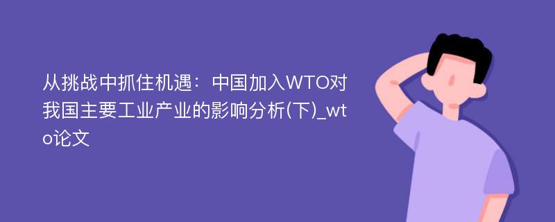 从挑战中抓住机遇：中国加入WTO对我国主要工业产业的影响分析(下)_wto论文