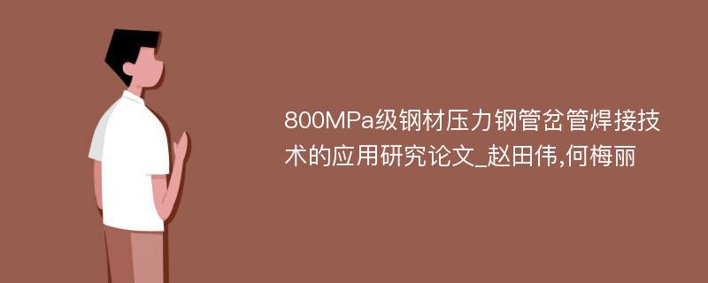 800MPa级钢材压力钢管岔管焊接技术的应用研究论文_赵田伟,何梅丽
