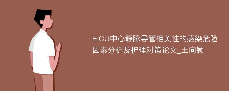 EICU中心静脉导管相关性的感染危险因素分析及护理对策论文_王向颖