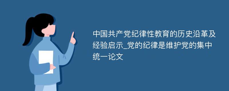 中国共产党纪律性教育的历史沿革及经验启示_党的纪律是维护党的集中统一论文