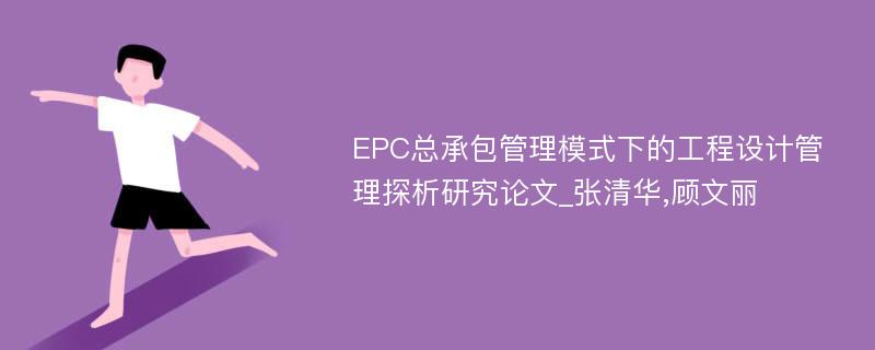 EPC总承包管理模式下的工程设计管理探析研究论文_张清华,顾文丽