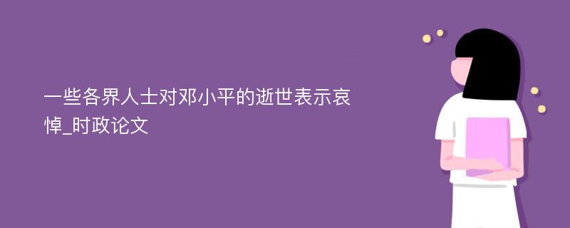 一些各界人士对邓小平的逝世表示哀悼_时政论文