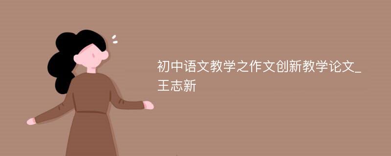 初中语文教学之作文创新教学论文_王志新