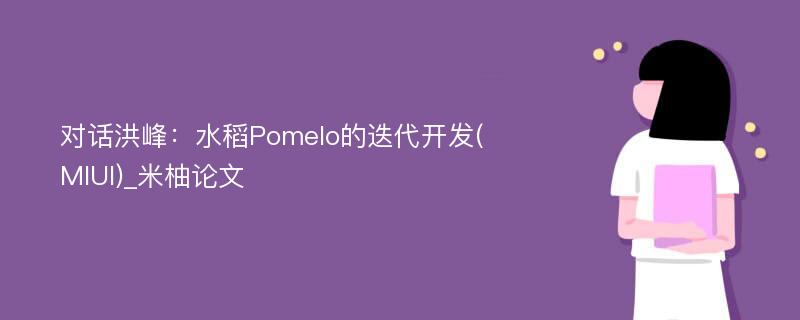 对话洪峰：水稻Pomelo的迭代开发(MIUI)_米柚论文