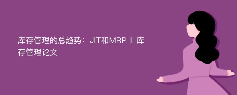 库存管理的总趋势：JIT和MRP II_库存管理论文