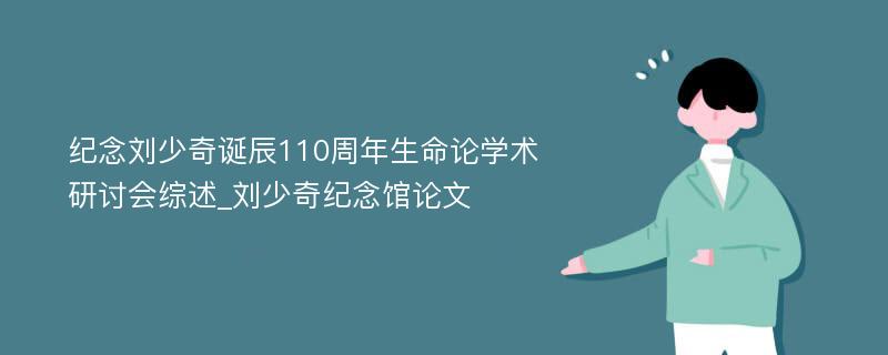 纪念刘少奇诞辰110周年生命论学术研讨会综述_刘少奇纪念馆论文