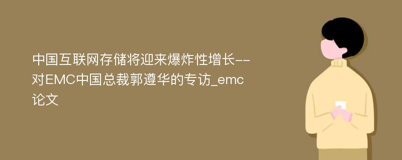 中国互联网存储将迎来爆炸性增长--对EMC中国总裁郭遵华的专访_emc论文