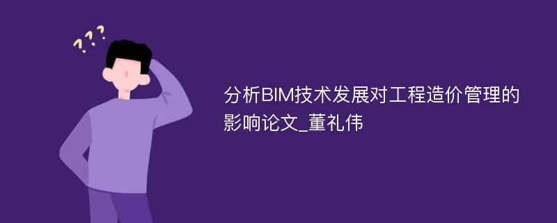 分析BIM技术发展对工程造价管理的影响论文_董礼伟