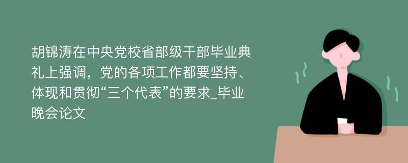 胡锦涛在中央党校省部级干部毕业典礼上强调，党的各项工作都要坚持、体现和贯彻“三个代表”的要求_毕业晚会论文