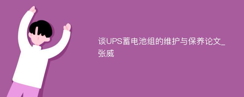 谈UPS蓄电池组的维护与保养论文_张威