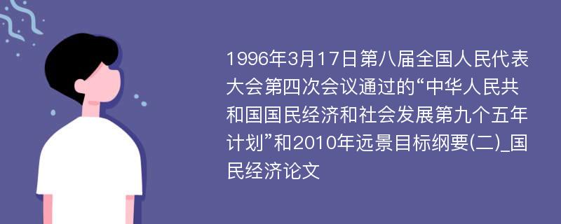 1996年3月17日第八届全国人民代表大会第四次会议通过的“中华人民共和国国民经济和社会发展第九个五年计划”和2010年远景目标纲要(二)_国民经济论文