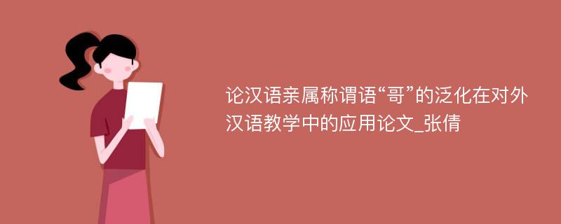 论汉语亲属称谓语“哥”的泛化在对外汉语教学中的应用论文_张倩