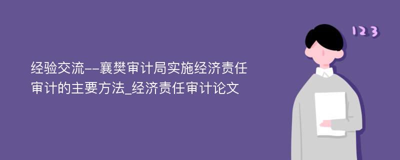 经验交流--襄樊审计局实施经济责任审计的主要方法_经济责任审计论文