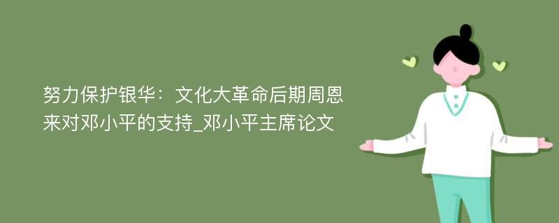 努力保护银华：文化大革命后期周恩来对邓小平的支持_邓小平主席论文