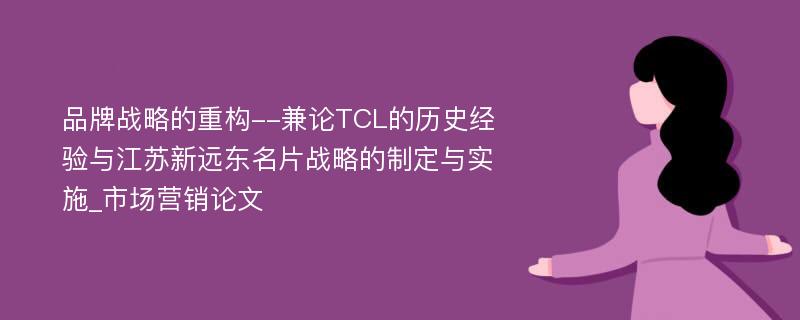 品牌战略的重构--兼论TCL的历史经验与江苏新远东名片战略的制定与实施_市场营销论文