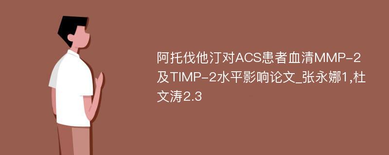 阿托伐他汀对ACS患者血清MMP-2及TIMP-2水平影响论文_张永娜1,杜文涛2.3