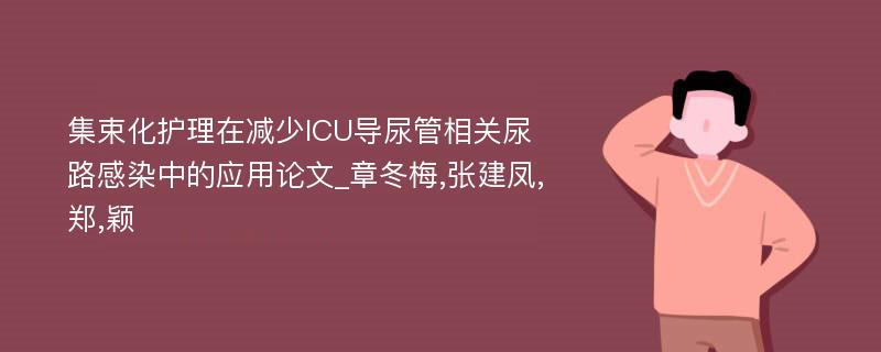 集束化护理在减少ICU导尿管相关尿路感染中的应用论文_章冬梅,张建凤,郑,颖