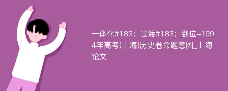 一体化#183；过渡#183；到位-1994年高考(上海)历史卷命题意图_上海论文