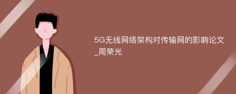 5G无线网络架构对传输网的影响论文_周荣光