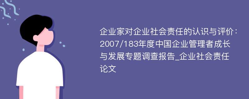 企业家对企业社会责任的认识与评价：2007/183年度中国企业管理者成长与发展专题调查报告_企业社会责任论文