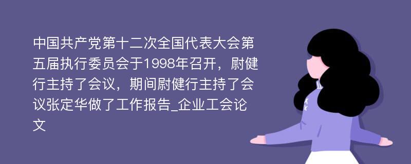 中国共产党第十二次全国代表大会第五届执行委员会于1998年召开，尉健行主持了会议，期间尉健行主持了会议张定华做了工作报告_企业工会论文