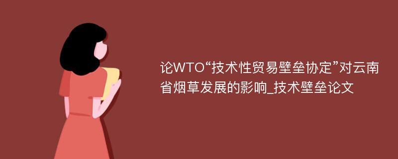 论WTO“技术性贸易壁垒协定”对云南省烟草发展的影响_技术壁垒论文