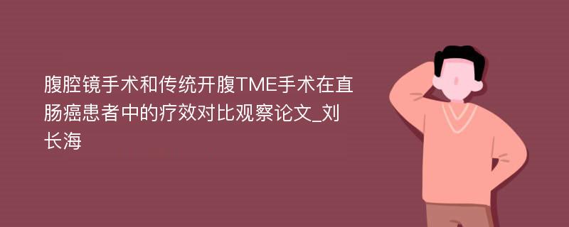 腹腔镜手术和传统开腹TME手术在直肠癌患者中的疗效对比观察论文_刘长海