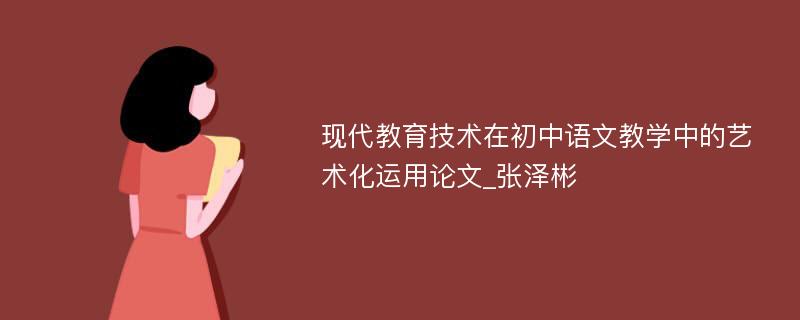 现代教育技术在初中语文教学中的艺术化运用论文_张泽彬