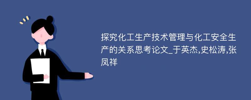 探究化工生产技术管理与化工安全生产的关系思考论文_于英杰,史松涛,张凤祥