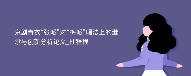 京剧青衣“张派”对“梅派”唱法上的继承与创新分析论文_杜程程