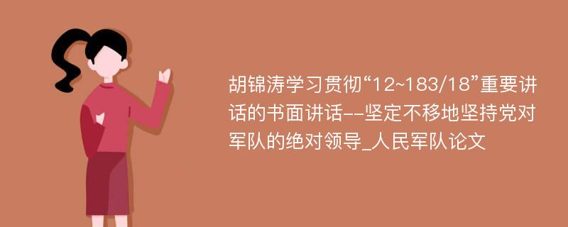 胡锦涛学习贯彻“12~183/18”重要讲话的书面讲话--坚定不移地坚持党对军队的绝对领导_人民军队论文
