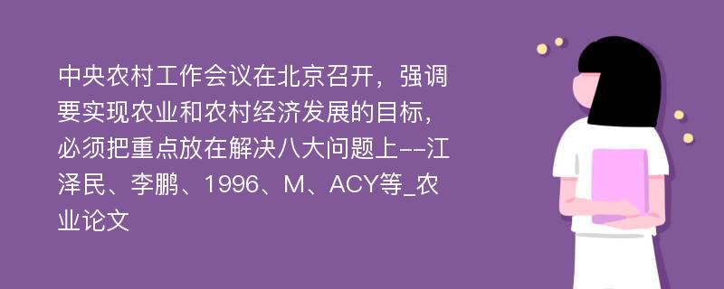 中央农村工作会议在北京召开，强调要实现农业和农村经济发展的目标，必须把重点放在解决八大问题上--江泽民、李鹏、1996、M、ACY等_农业论文