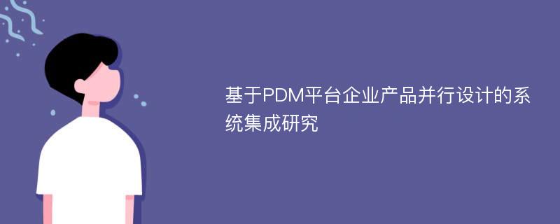 基于PDM平台企业产品并行设计的系统集成研究