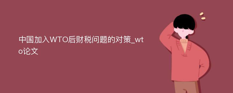 中国加入WTO后财税问题的对策_wto论文
