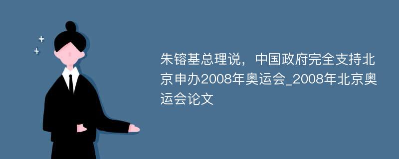 朱镕基总理说，中国政府完全支持北京申办2008年奥运会_2008年北京奥运会论文