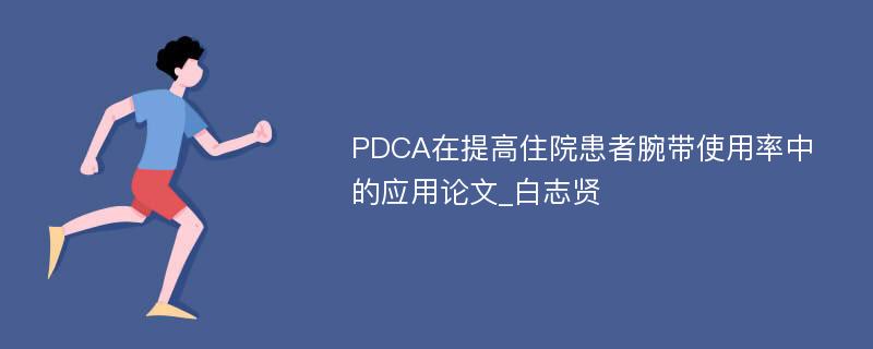 PDCA在提高住院患者腕带使用率中的应用论文_白志贤