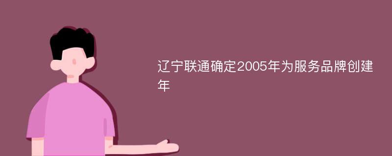 辽宁联通确定2005年为服务品牌创建年