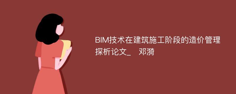 BIM技术在建筑施工阶段的造价管理探析论文_　邓漪 