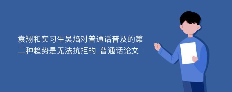 袁翔和实习生吴焰对普通话普及的第二种趋势是无法抗拒的_普通话论文