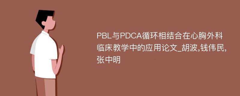 PBL与PDCA循环相结合在心胸外科临床教学中的应用论文_胡波,钱伟民,张中明