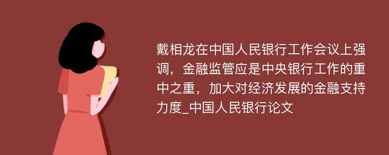 戴相龙在中国人民银行工作会议上强调，金融监管应是中央银行工作的重中之重，加大对经济发展的金融支持力度_中国人民银行论文