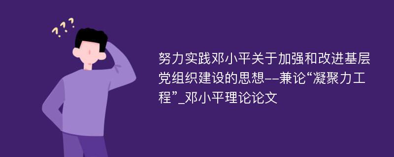 努力实践邓小平关于加强和改进基层党组织建设的思想--兼论“凝聚力工程”_邓小平理论论文