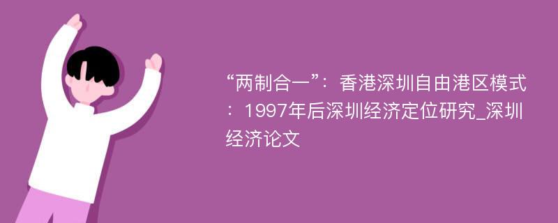 “两制合一”：香港深圳自由港区模式：1997年后深圳经济定位研究_深圳经济论文