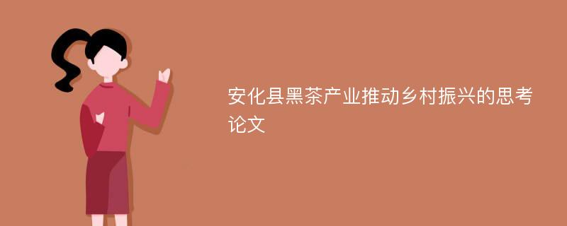 安化县黑茶产业推动乡村振兴的思考论文