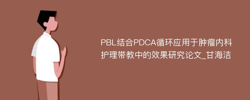PBL结合PDCA循环应用于肿瘤内科护理带教中的效果研究论文_甘海洁