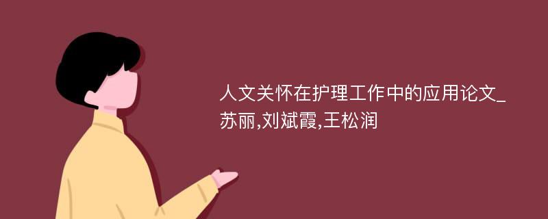 人文关怀在护理工作中的应用论文_苏丽,刘斌霞,王松润