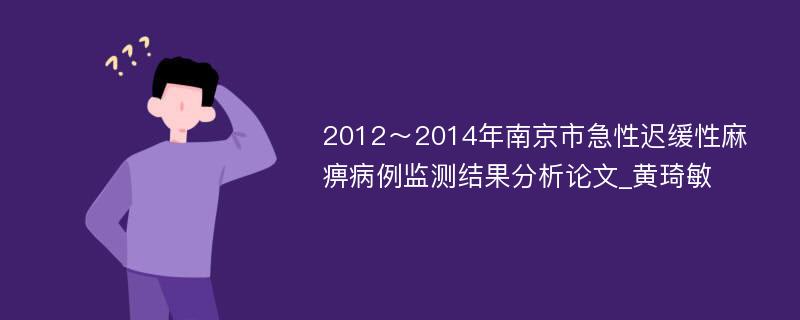 2012～2014年南京市急性迟缓性麻痹病例监测结果分析论文_黄琦敏