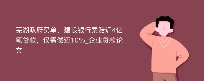 芜湖政府买单，建设银行索赔近4亿笔贷款，仅需偿还10%_企业贷款论文