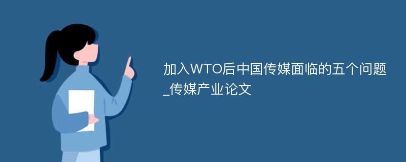 加入WTO后中国传媒面临的五个问题_传媒产业论文