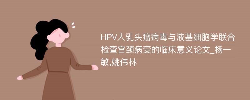 HPV人乳头瘤病毒与液基细胞学联合检查宫颈病变的临床意义论文_杨一敏,姚伟林